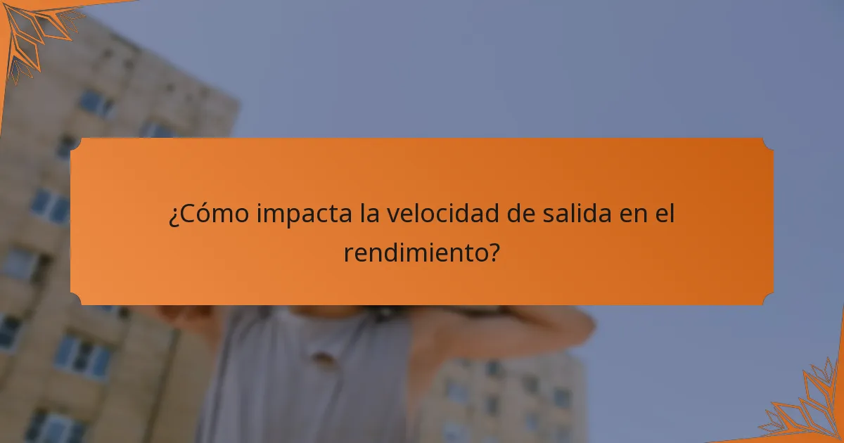 ¿Cómo impacta la velocidad de salida en el rendimiento?