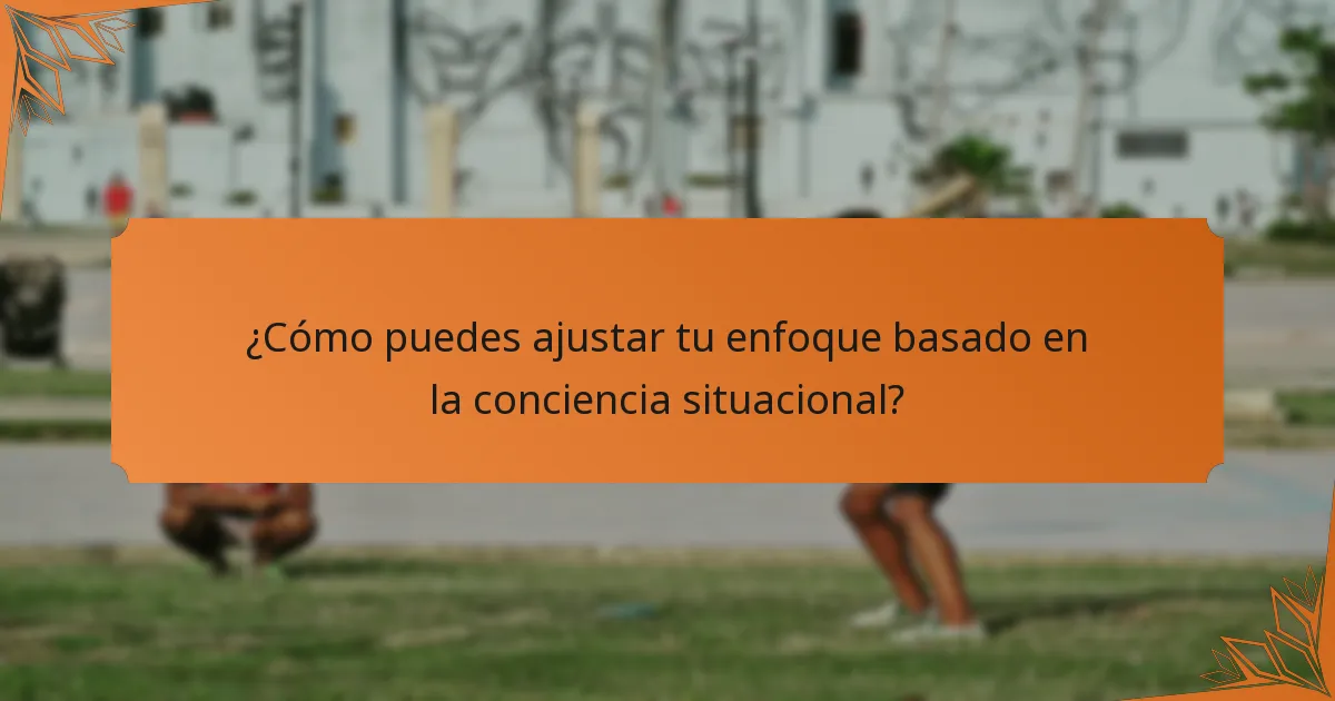 ¿Cómo puedes ajustar tu enfoque basado en la conciencia situacional?