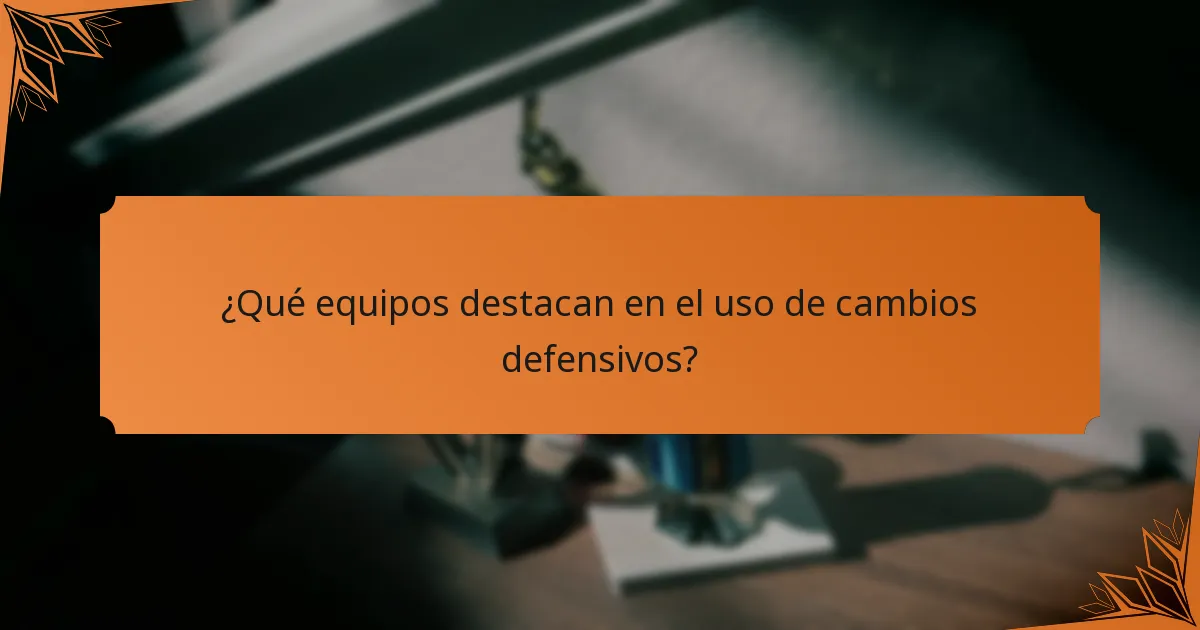 ¿Qué equipos destacan en el uso de cambios defensivos?